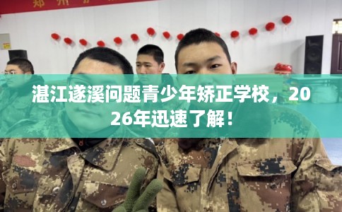 湛江遂溪问题青少年矫正学校，2026年迅速了解！