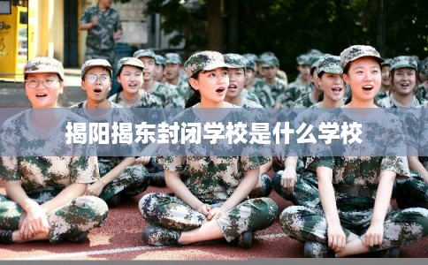 揭阳揭东封闭学校是什么学校