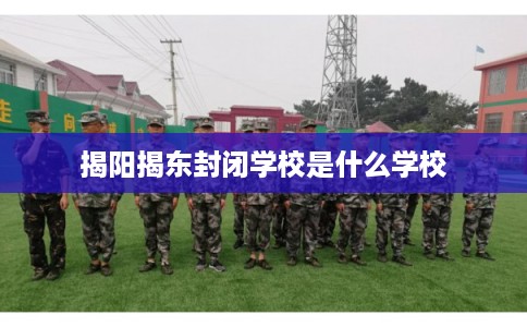 揭阳揭东封闭学校是什么学校