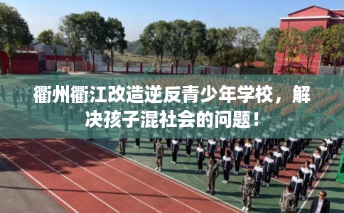 衢州衢江改造逆反青少年学校，解决孩子混社会的问题！