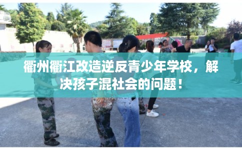 衢州衢江改造逆反青少年学校，解决孩子混社会的问题！