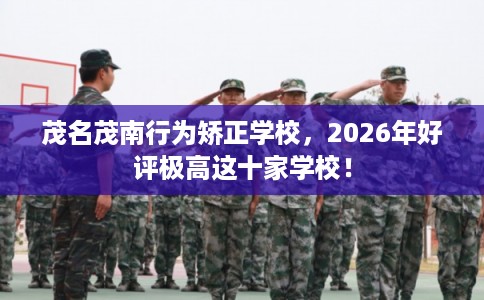茂名茂南行为矫正学校，2026年好评极高这十家学校！