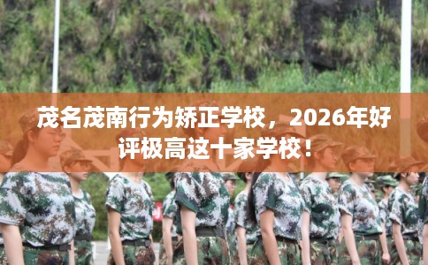 茂名茂南行为矫正学校，2026年好评极高这十家学校！