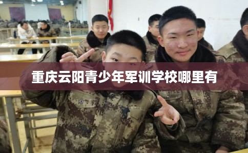 重庆云阳青少年军训学校哪里有
