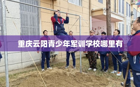 重庆云阳青少年军训学校哪里有