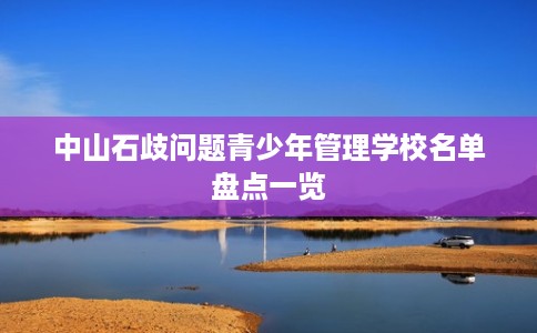 中山石歧问题青少年管理学校名单盘点一览