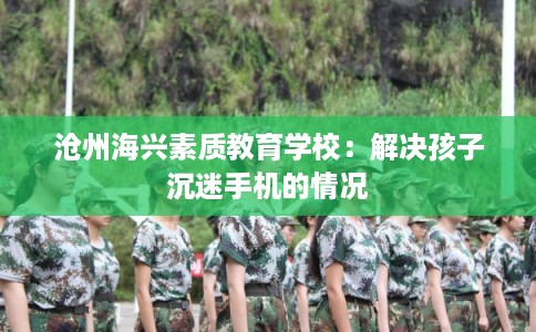 沧州海兴素质教育学校:解决孩子沉迷手机的情况 沧州海兴素质教育学校:解决孩子沉迷手机的情况