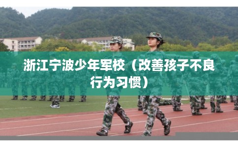 浙江宁波少年军校（改善孩子不良行为习惯）
