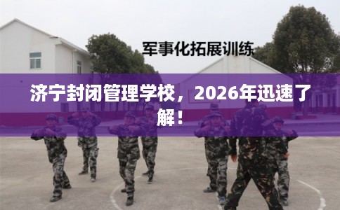 济宁封闭管理学校，2026年迅速了解！