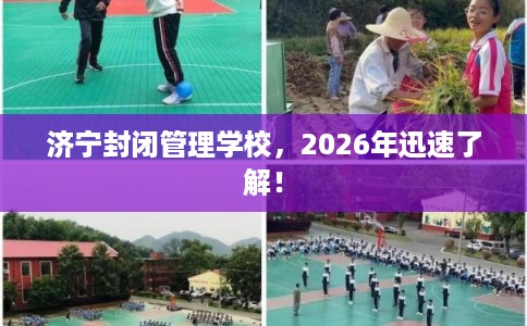 济宁封闭管理学校，2026年迅速了解！