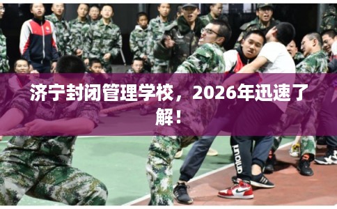 济宁封闭管理学校，2026年迅速了解！