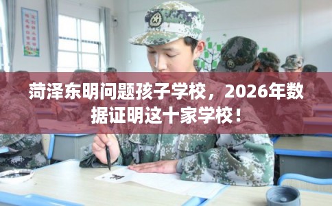菏泽东明问题孩子学校，2026年数据证明这十家学校！