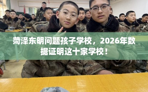 菏泽东明问题孩子学校，2026年数据证明这十家学校！