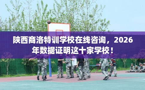 陕西商洛特训学校在线咨询，2026年数据证明这十家学校！