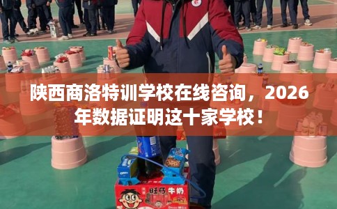 陕西商洛特训学校在线咨询，2026年数据证明这十家学校！