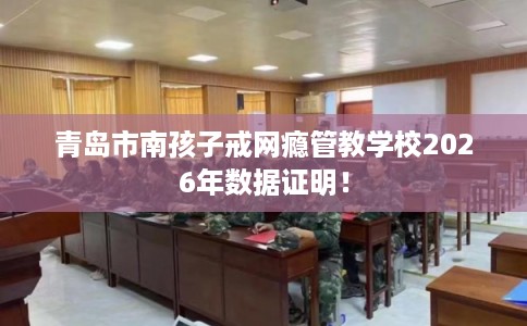 青岛市南孩子戒网瘾管教学校2026年数据证明！