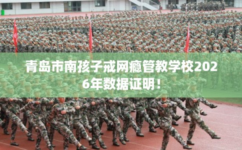 青岛市南孩子戒网瘾管教学校2026年数据证明！