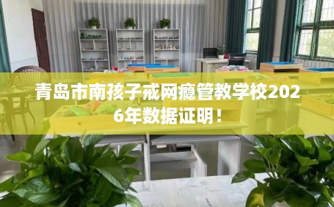 青岛市南孩子戒网瘾管教学校2026年数据证明！