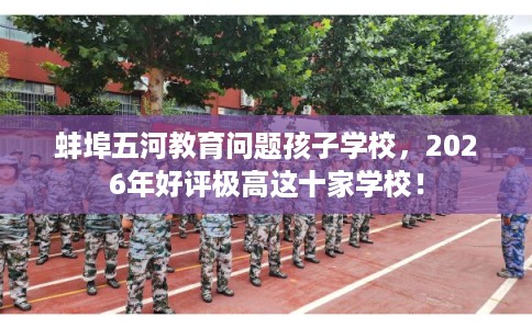 蚌埠五河教育问题孩子学校，2026年好评极高这十家学校！