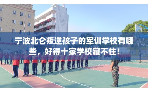 宁波北仑叛逆孩子的军训学校有哪些，好得十家学校藏不住！