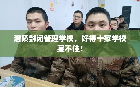 涪陵封闭管理学校，好得十家学校藏不住！