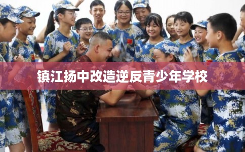 镇江扬中改造逆反青少年学校