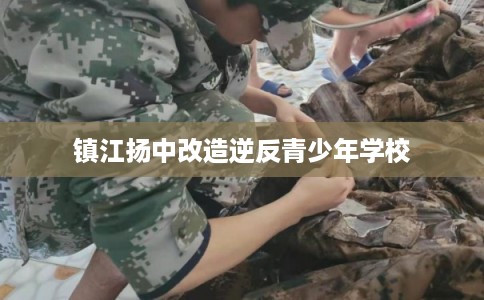 镇江扬中改造逆反青少年学校