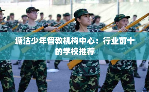 塘沽少年管教机构中心：行业前十的学校推荐