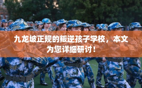 九龙坡正规的叛逆孩子学校,本文为您详细研讨! 九龙坡正规的叛逆孩子学校,本文为您详细研讨!