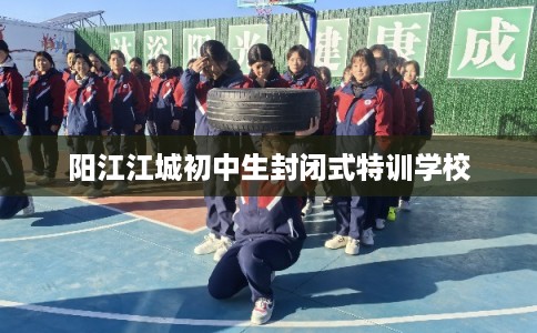 阳江江城初中生封闭式特训学校