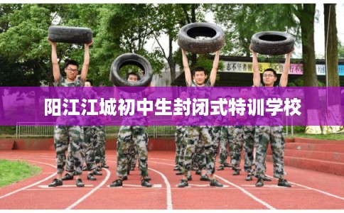 阳江江城初中生封闭式特训学校