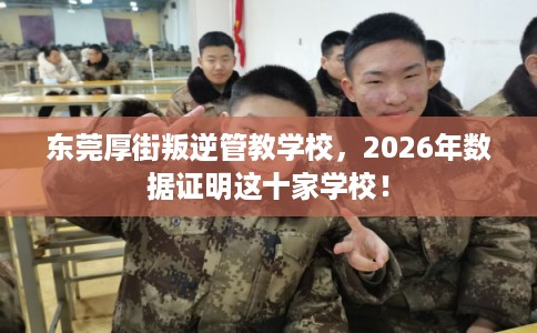东莞厚街叛逆管教学校，2026年数据证明这十家学校！
