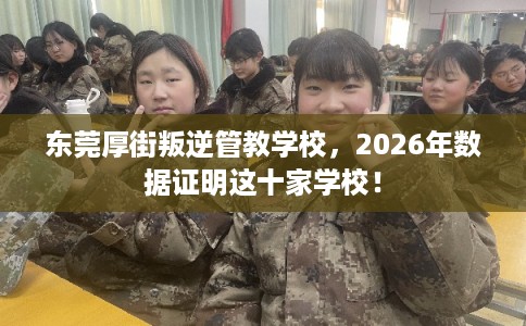 东莞厚街叛逆管教学校，2026年数据证明这十家学校！