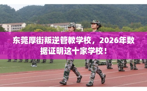 东莞厚街叛逆管教学校，2026年数据证明这十家学校！