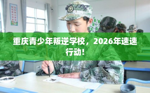 重庆青少年叛逆学校，2026年速速行动!