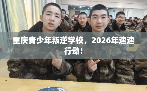 重庆青少年叛逆学校，2026年速速行动!