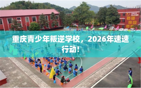 重庆青少年叛逆学校，2026年速速行动!