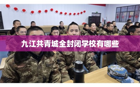 九江共青城全封闭学校有哪些
