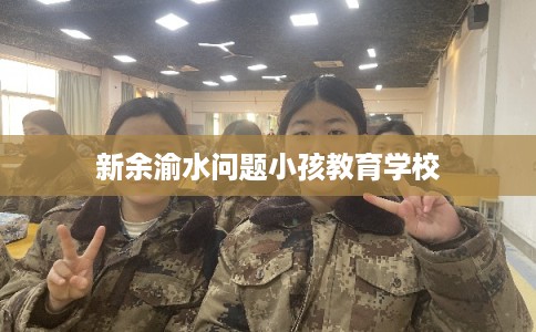 新余渝水问题小孩教育学校
