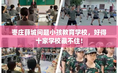 枣庄薛城问题小孩教育学校，好得十家学校藏不住！
