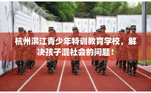 杭州滨江青少年特训教育学校，解决孩子混社会的问题！