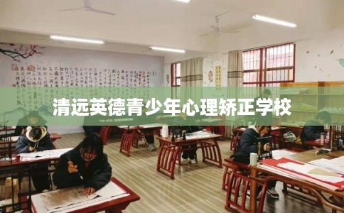 清远英德青少年心理矫正学校