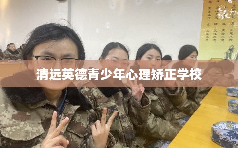 清远英德青少年心理矫正学校
