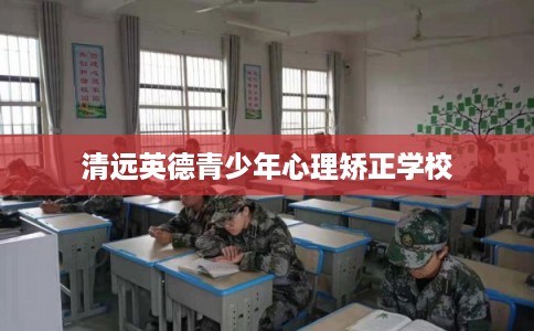 清远英德青少年心理矫正学校
