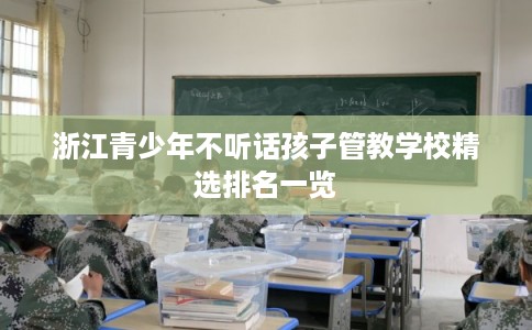 浙江青少年不听话孩子管教学校精选排名一览