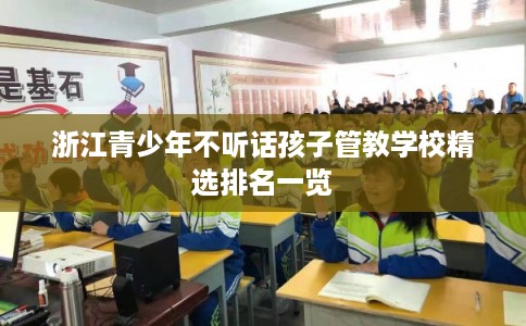 浙江青少年不听话孩子管教学校精选排名一览