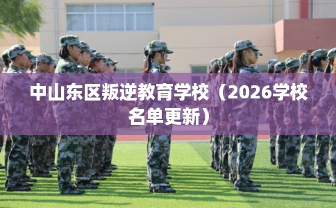 中山东区叛逆教育学校（2026学校名单更新）