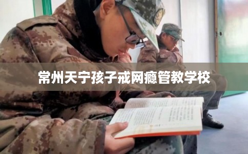 常州天宁孩子戒网瘾管教学校