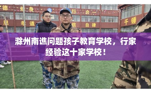 滁州南谯问题孩子教育学校，行家经验这十家学校！