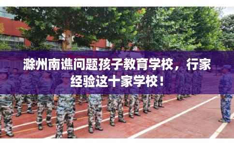滁州南谯问题孩子教育学校，行家经验这十家学校！